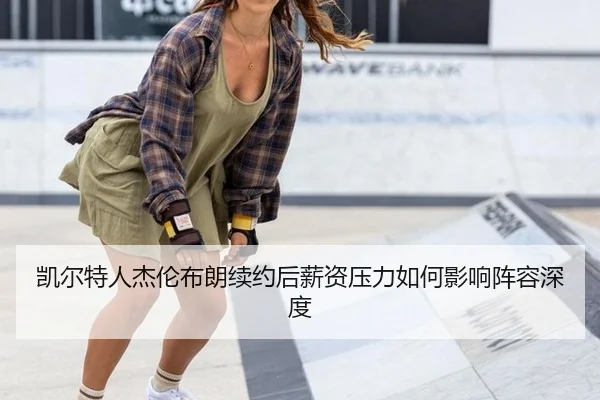 凯尔特人杰伦布朗续约后薪资压力如何影响阵容深度