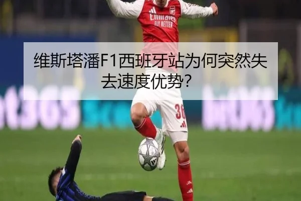 维斯塔潘F1西班牙站为何突然失去速度优势？